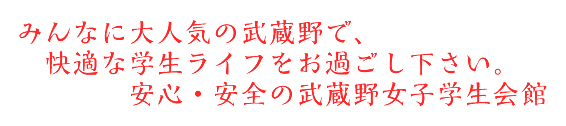 みんなに大人気の武蔵野で、快適な学生ライフをお過ごし下さい。安心・安全の武蔵野女子学生会館